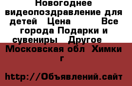 Новогоднее видеопоздравление для детей › Цена ­ 200 - Все города Подарки и сувениры » Другое   . Московская обл.,Химки г.